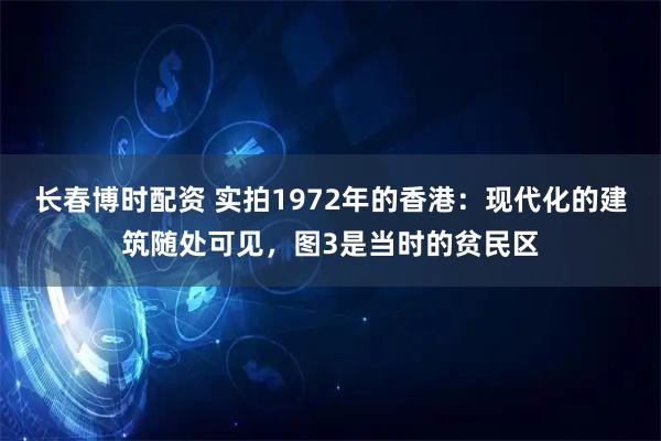长春博时配资 实拍1972年的香港：现代化的建筑随处可见，图3是当时的贫民区