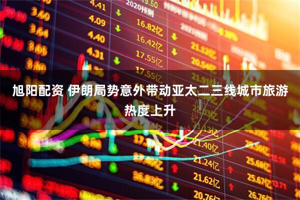 旭阳配资 伊朗局势意外带动亚太二三线城市旅游热度上升