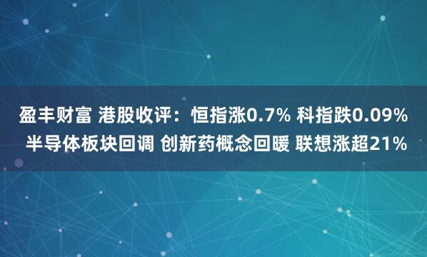 盈丰财富 港股收评：恒指涨0.7% 科指跌0.09% 半导体板块回调 创新药概念回暖 联想涨超21%