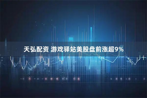 天弘配资 游戏驿站美股盘前涨超9%